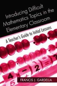 Introducing Difficult Mathematics Topics in the Elementary Classroom: A Teacher's Guide to...