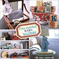 Flea Market Baby : The ABC's of Decorating, Collecting & Gift Giving