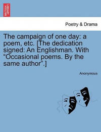 The Campaign of One Day: A Poem, Etc. [the Dedication Signed: An Englishman. with Occasional...