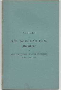 Address of Sir Douglas Fox, President of the Institution of Civil Engineers. 7 November, 1899