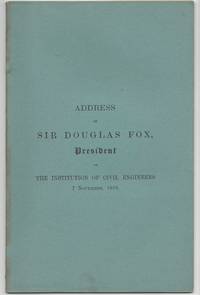 Address of Sir Douglas Fox, President of the Institution of Civil Engineers. 7 November, 1899 by Fox, Sir Douglas - 1900