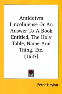 Antidotvm Lincolniense Or An Answer To A Book Entitled  The Holy Table  Name And Thing  Etc. 1637