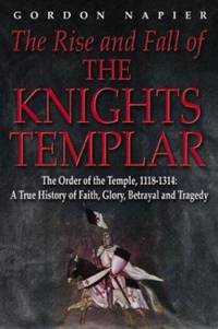 The Rise and Fall of the Knights Templar : The Order of the Temple 1118-1314 - A True History of...