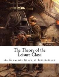 The Theory of the Leisure Class: An Economic Study of Institutions (Thorstein Veblen) by Thorstein Veblen - 2016-08-06