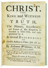 Christ, the King and Witness of Truth, and the nature, excellency, and extent of His Kingdom, as founded in truth, and only promoted by it. In several discourses on Christ's answer to Pilate. Joh. 18 37