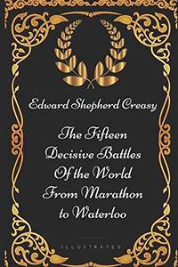 The Fifteen Decisive Battles of the World from Marathon to Waterloo: By Edward Shepherd Creasy Illustrated
