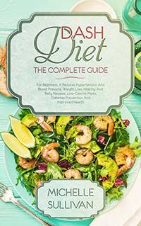 DASH Diet The Complete Guide: For Beginners, It Reduces Hypertension And Blood Pressure, Weight...
