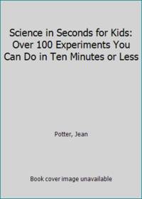 Science in Seconds for Kids: Over 100 Experiments You Can Do in Ten Minutes or Less