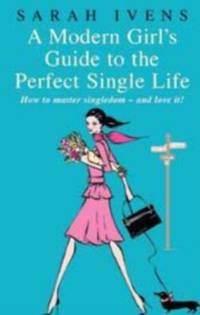 A Modern Girl's Guide To The Perfect Single Life: How to master singledom - and love it!
