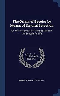 The Origin of Species by Means of Natural Selection: Or, the Preservation of Favored Races in the Struggle for Life by Charles Darwin