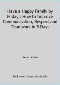 Have a Happy Family by Friday : How to Improve Communication, Respect and Teamwork in 5 Days