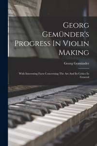 Georg Gemünder's Progress In Violin Making: With Interesting Facts Concerning The Art And Its Critics In General