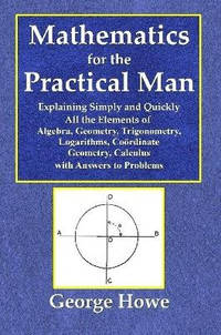 Mathematics for the Practical Man - Explaining Simply and Quickly All the Elements of Algebra,...