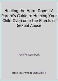 Healing The Harm Done: A Parent's Guide to Helping Your Child Overcome the Effects of Sexual...