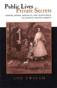 Public Lives, Private Secrets: Gender, Honor, Sexuality, and Illegitimacy in Colonial Spanish America