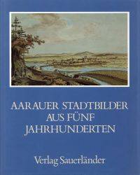 Aarauer Stadtbilder aus fünf Jahrhunderten.