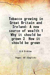 Tobacco growing in Great Britain and Ireland A new source of wealth 1 Why it should be grown 2 How it should be grown 1886 [Hardcover] by A A Erskine - 2015