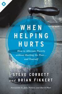 When Helping Hurts : How to Alleviate Poverty Without Hurting the Poor ... and Yourself
