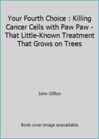 Your Fourth Choice : Killing Cancer Cells with Paw Paw - That Little-Known Treatment That Grows...
