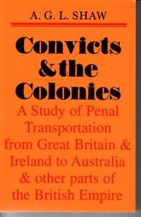 Convicts &amp; the Colonies. A Study of Penal Transportation from Great Britain &amp; Ireland to Australia and other Parts of the British Empire by A.G.L. Shaw