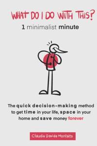 WHAT DO I DO WITH THIS?: 1 minimalist minute - The quick decision-making method to get time in...