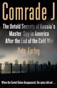 Comrade J : The Untold Secrets of Russia&#039;s Master Spy in America after the End of the Cold War by Pete Earley - 2008