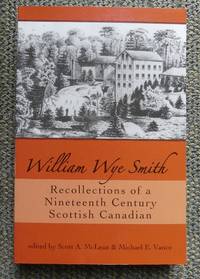 WILLIAM WYE SMITH: RECOLLECTIONS OF A NINETEENTH CENTURY SCOTTISH CANADIAN. by McLean, Scott A. and Vance, Michael E., editors.  (William Wye Smith) - 2008