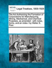 The ACT Authorizing the Formation of Corporations for Manufacturing, Mining, Mechanical, and...