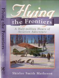 Flying the Frontiers : A Half-Million Hours of Aviation Adventure -Phil Lucas, Charles Robinson, Chris Templeton, Ralph Langemann, Bill Law, Mike Thomas, Weldy Phipps, Jimmy Anderson, Lorna deBlicquy, Don Hadden, Joe Irwin, Catherine Fletcher, + by Matheson, Shirlee Smith - 1994