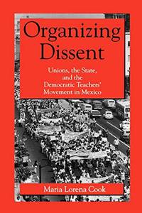 Organizing Dissent: Unions, the State, and the Democratic Teachers' Movement in Mexico