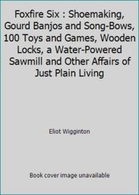 Foxfire Six : Shoemaking, Gourd Banjos and Song-Bows, 100 Toys and Games, Wooden Locks, a...