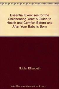 Essential Exercises for the Childbearing Year: A Guide to Health and Comfort Before and After Your Baby is Born by Noble, Elizabeth