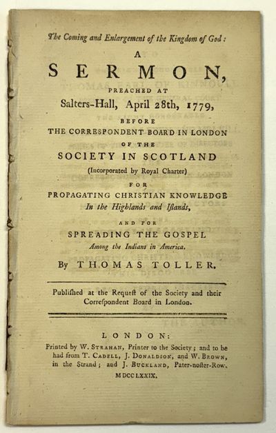 THE COMING AND ENLARGEMENT OF THE KINGDOM OF GOD: A SERMON, PREACHED AT SALTERS-HALL, APRIL 28TH, 1779, BEFORE THE CORRESPONDENT BOARD IN LONDON OF THE SOCIETY IN SCOTLAND [INCORPORATED BY ROYAL CHARTER] FOR PROPAGATING CHRISTIAN KNOWLEDGE IN THE HIGHLANDS AND ISLANDS, AND FOR SPREADING THE GOSPEL AMONG THE INDIANS IN AMERICA