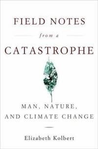 Field Notes from a Catastrophe : Man, Nature, and Climate Change