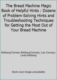 The Bread Machine Magic Book of Helpful Hints : Dozens of Problem-Solving Hints and...