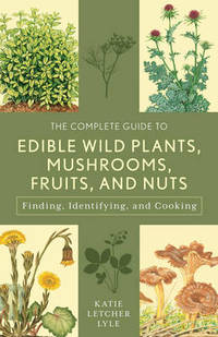 The Complete Guide to Edible Wild Plants, Mushrooms, Fruits, and Nuts: Finding, Identifying, and...