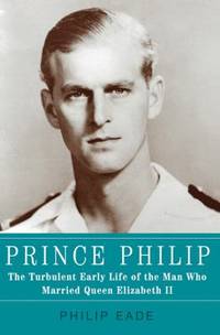 Prince Philip : The Turbulent Early Life of the Man Who Married Queen Elizabeth II