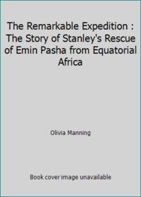 The Remarkable Expedition : The Story of Stanley's Rescue of Emin Pasha from Equatorial Africa