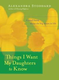 Things I Want My Daughters to Know : A Small Book about the Big Issues in Life