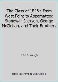 The Class of 1846 : From West Point to Appomattox: Stonewall Jackson, George McClellan, and Their Br others by John C. Waugh - 1994