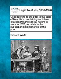 Code Relating to the Poor in the State of New York: Containing Such Laws of a General and Special...