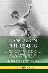 Dancing in Petersburg: The Memoirs of Kschessinska - Prima Ballerina of the Russian Imperial...