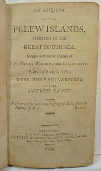 AN ACCOUNT OF THE PELEW ISLANDS, SITUATED IN THE GREAT SOUTH SEA. COMPOSED FROM THE JOURNALS OF CAPT. HENRY WILSON AND HIS OFFICERS; WHO, IN AUGUST, 1783, WERE THERE SHIP-WRECKED IN THE ANTELOPE PACKET.