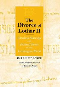 The Divorce of Lothar II: Christian Marriage and Political Power in the Carolingian World