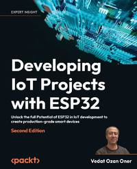 Developing IoT Projects with ESP32 - Second Edition: Unlock the full Potential of ESP32 in IoT...