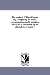 The works of William Cowper, esq., comprising his poems, corrsepondence, and translations with a...