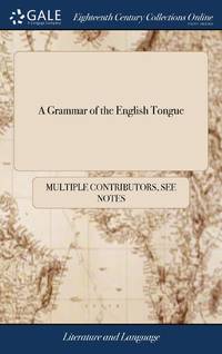 A Grammar of the English Tongue: With the Arts of Logick, Rhetorick, Poetry, Illustrated With Useful Notes: Giving the Grounds and Reasons of Grammar in General The Whole Making a Compleat System of an Englisheducation Published