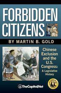 Forbidden Citizens : A Legislative History: Chinese Exclusion and the U. S. Congress by Martin B. Gold - 2012