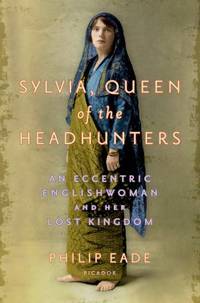 Sylvia, Queen of the Headhunters: An Eccentric Englishwoman and Her Lost Kingdom by Eade, Philip - 2014