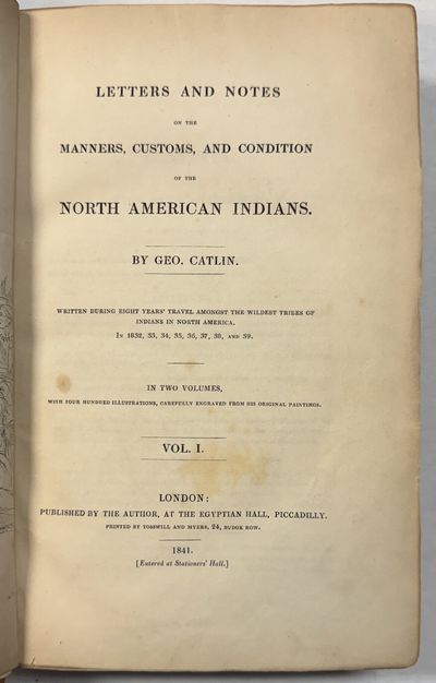 LETTERS AND NOTES ON THE MANNERS, CUSTOMS, AND CONDITION OF THE NORTH AMERICAN INDIANS. WRITTEN DURING EIGHT YEARS' TRAVELS AMONGST THE WILDEST TRIBES OF INDIANS IN NORTH AMERICA. IN TWO VOLUMES, WITH FOUR HUNDRED ILLUSTRATIONS, CAREFULLY ENGRAVED FROM HIS ORIGINAL PAINTINGS. VOL. I. [AND VOL. II]